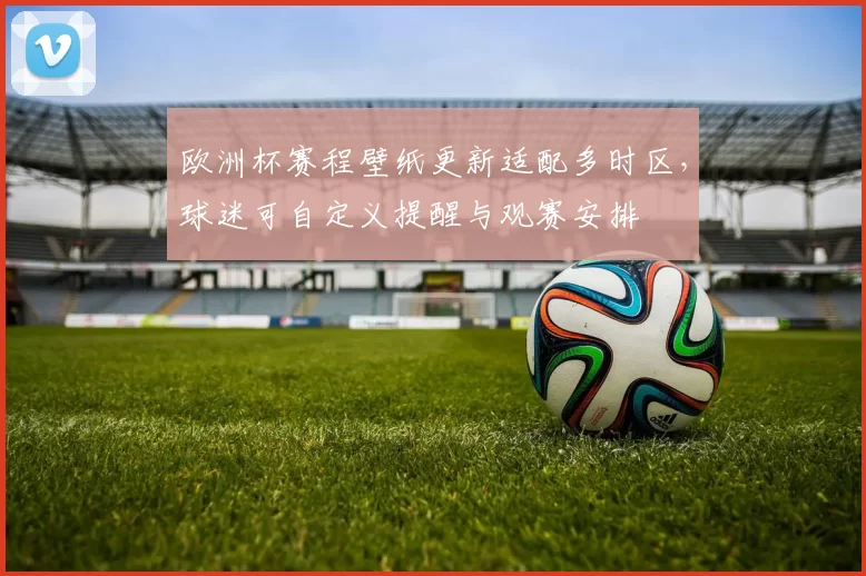 欧洲杯赛程壁纸更新适配多时区，球迷可自定义提醒与观赛安排