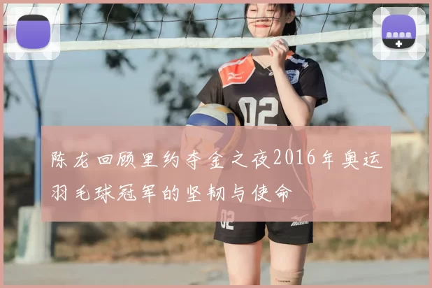 陈龙回顾里约夺金之夜2016年奥运羽毛球冠军的坚韧与使命
