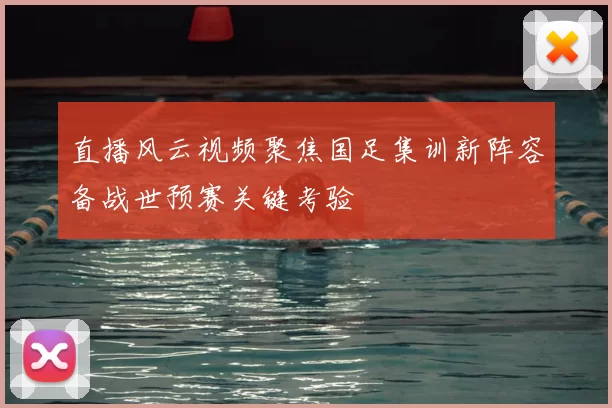 直播风云视频聚焦国足集训新阵容备战世预赛关键考验