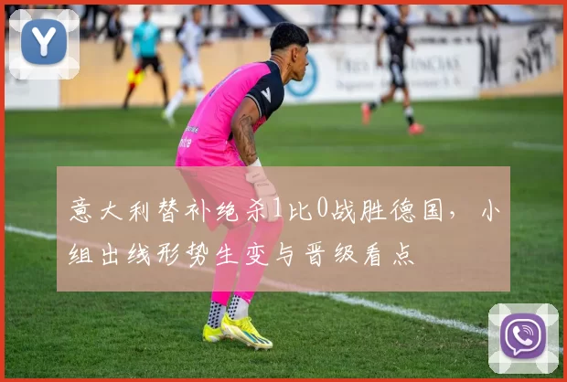 意大利替补绝杀1比0战胜德国，小组出线形势生变与晋级看点