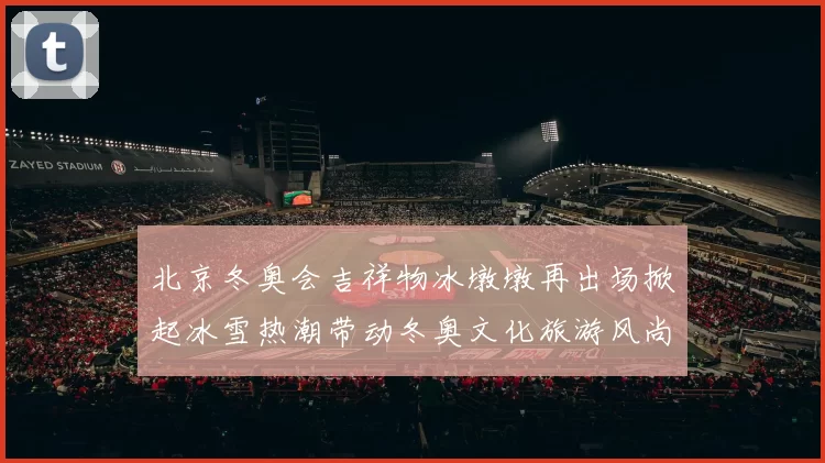 北京冬奥会吉祥物冰墩墩再出场掀起冰雪热潮带动冬奥文化旅游风尚
