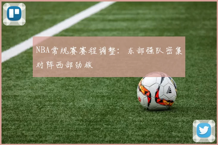 NBA常规赛赛程调整：东部强队密集对阵西部劲旅
