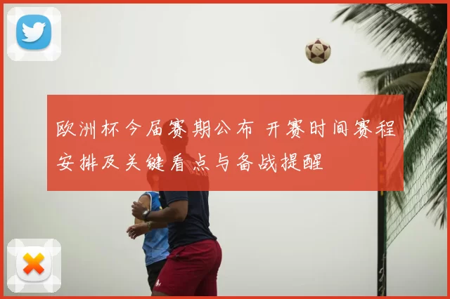 欧洲杯今届赛期公布 开赛时间赛程安排及关键看点与备战提醒