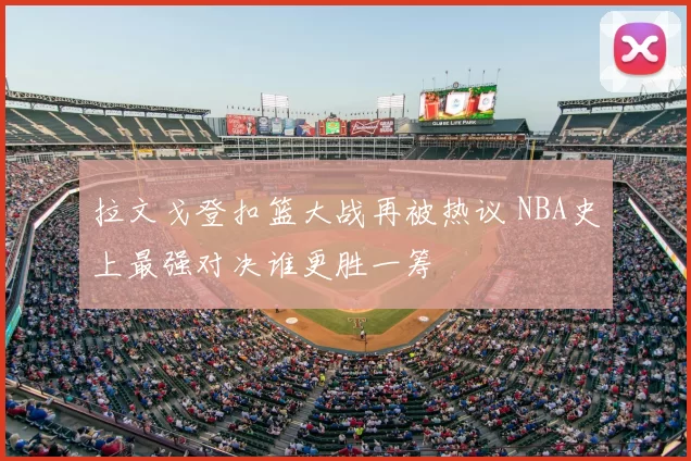 拉文戈登扣篮大战再被热议 NBA史上最强对决谁更胜一筹