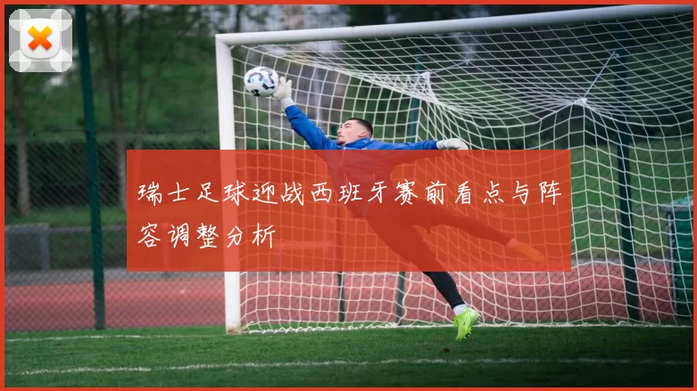 瑞士足球迎战西班牙赛前看点与阵容调整分析