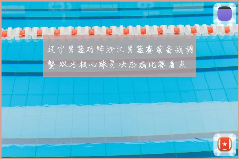 辽宁男篮对阵浙江男篮赛前备战调整 双方核心球员状态成比赛看点