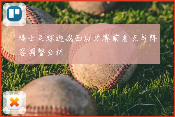 瑞士足球迎战西班牙赛前看点与阵容调整分析