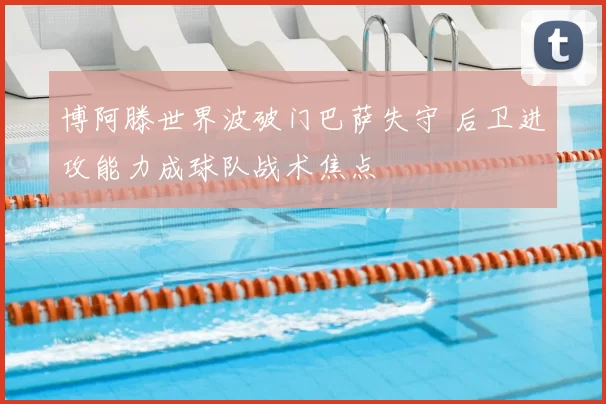 博阿滕世界波破门巴萨失守 后卫进攻能力成球队战术焦点