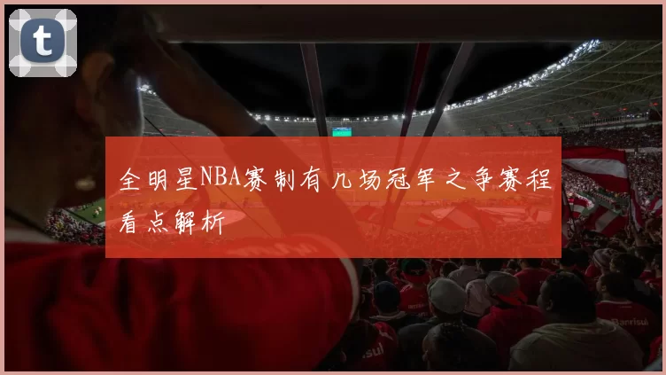 全明星NBA赛制有几场冠军之争赛程看点解析
