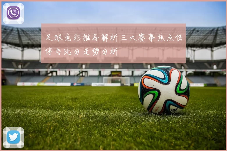 足球竞彩推荐解析三大赛事焦点伤停与比分走势分析