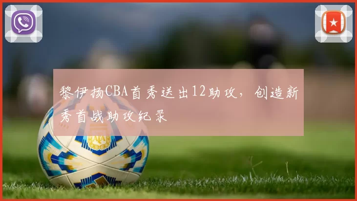 黎伊扬CBA首秀送出12助攻，创造新秀首战助攻纪录