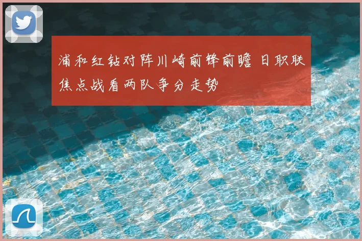浦和红钻对阵川崎前锋前瞻 日职联焦点战看两队争分走势