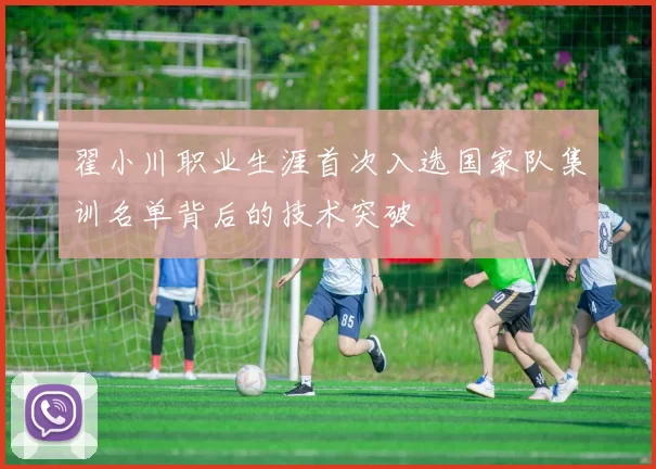 翟小川职业生涯首次入选国家队集训名单背后的技术突破