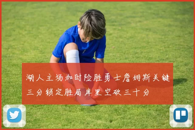 湖人主场加时险胜勇士詹姆斯关键三分锁定胜局库里空砍三十分