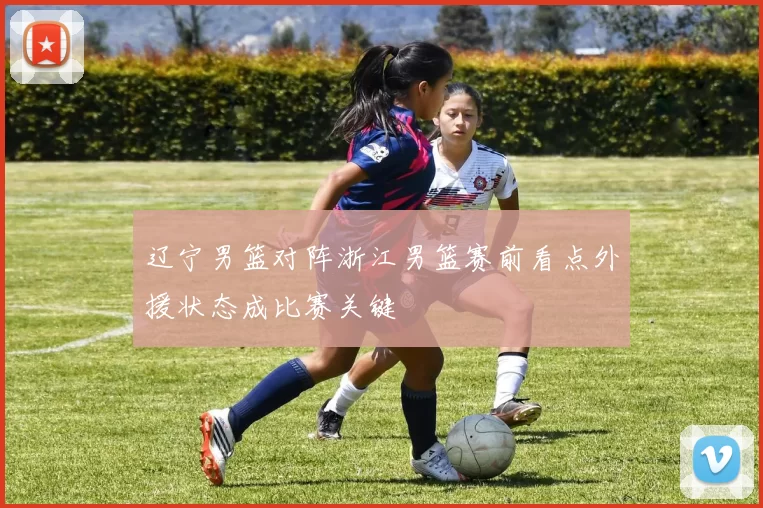 辽宁男篮对阵浙江男篮赛前看点外援状态成比赛关键