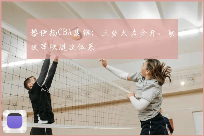 黎伊扬CBA集锦：三分火力全开，助攻串联进攻体系