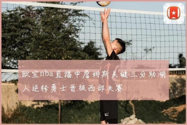 欧宝nba直播中詹姆斯关键三分助湖人逆转勇士晋级西部决赛