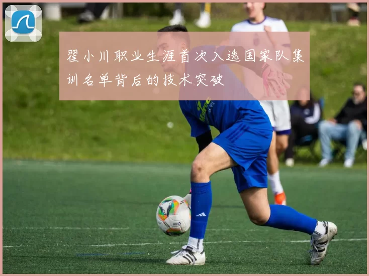 翟小川职业生涯首次入选国家队集训名单背后的技术突破