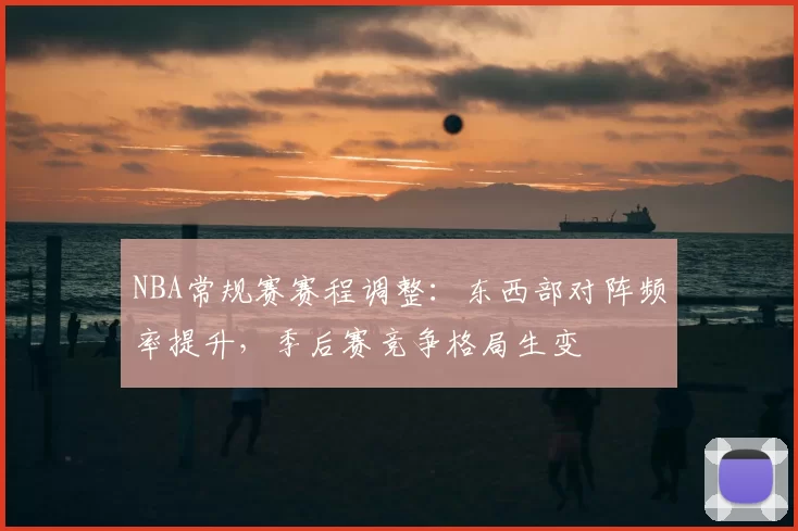 NBA常规赛赛程调整：东西部对阵频率提升，季后赛竞争格局生变