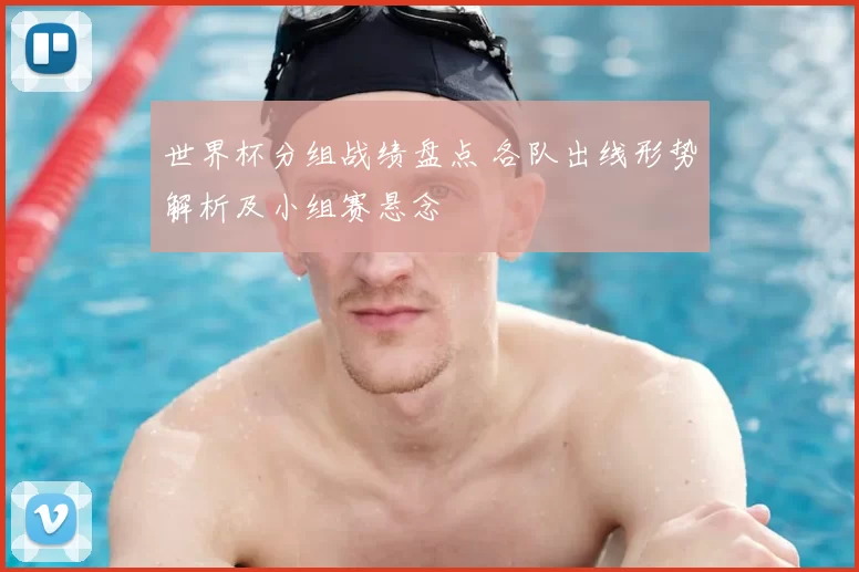 世界杯分组战绩盘点 各队出线形势解析及小组赛悬念