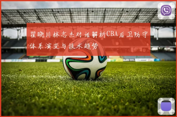 翟晓川林志杰对话解析CBA后卫防守体系演变与技术趋势