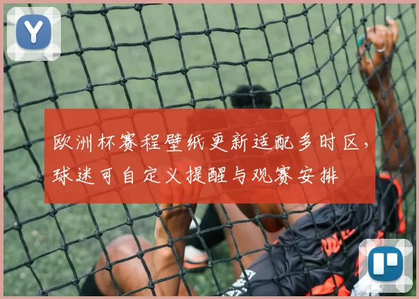 欧洲杯赛程壁纸更新适配多时区，球迷可自定义提醒与观赛安排