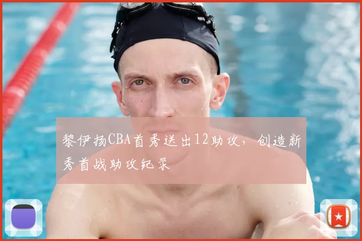 黎伊扬CBA首秀送出12助攻，创造新秀首战助攻纪录