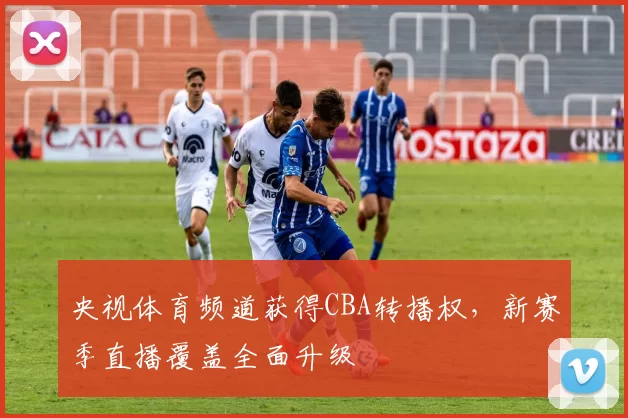 央视体育频道获得CBA转播权，新赛季直播覆盖全面升级