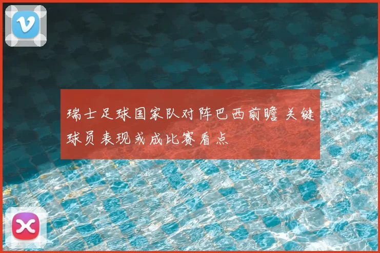瑞士足球国家队对阵巴西前瞻 关键球员表现或成比赛看点