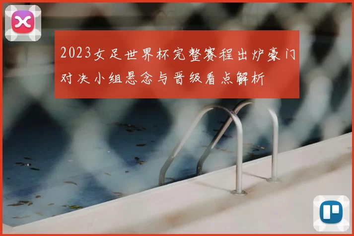 2023女足世界杯完整赛程出炉豪门对决小组悬念与晋级看点解析