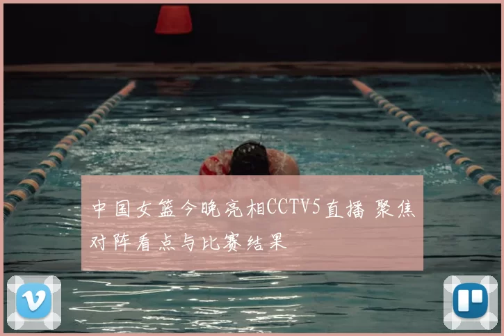 中国女篮今晚亮相CCTV5直播 聚焦对阵看点与比赛结果