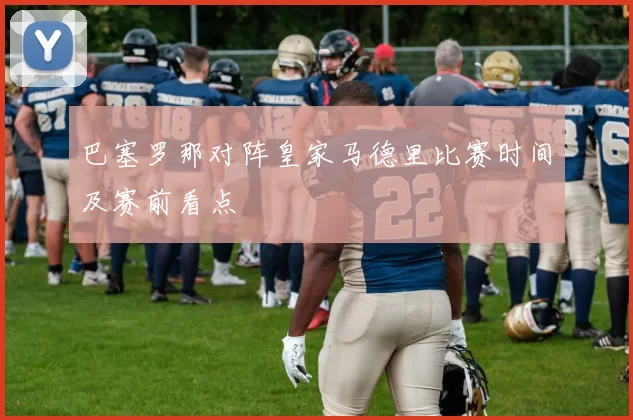 巴塞罗那对阵皇家马德里比赛时间及赛前看点