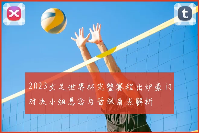 2023女足世界杯完整赛程出炉豪门对决小组悬念与晋级看点解析