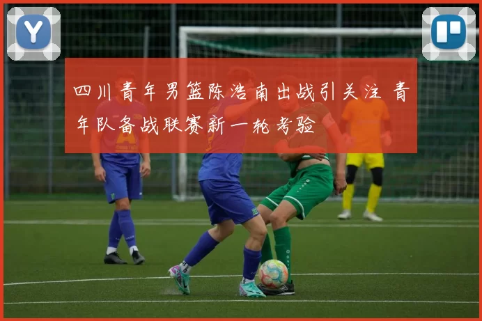 四川青年男篮陈浩南出战引关注 青年队备战联赛新一轮考验