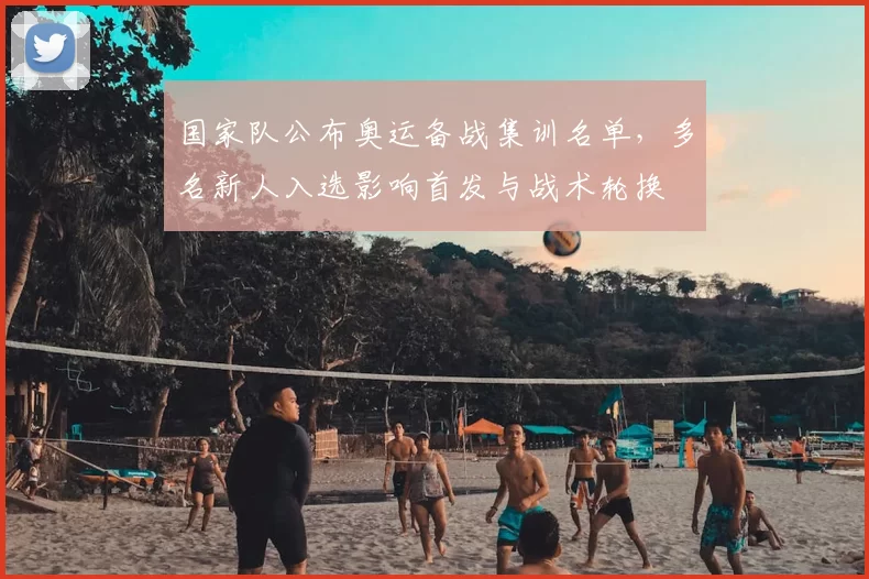 国家队公布奥运备战集训名单，多名新人入选影响首发与战术轮换