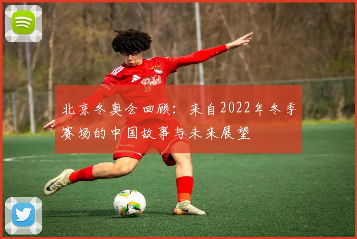 北京冬奥会回顾：来自2022年冬季赛场的中国故事与未来展望