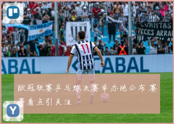 欧冠联赛乒乓球决赛举办地公布 赛事看点引关注