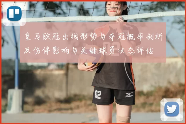皇马欧冠出线形势与夺冠概率剖析及伤停影响与关键球员状态评估