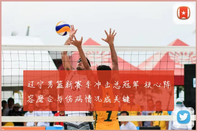 辽宁男篮新赛季冲击总冠军 核心阵容磨合与伤病情况成关键