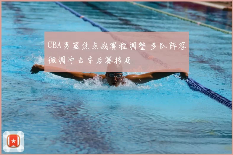 CBA男篮焦点战赛程调整 多队阵容微调冲击季后赛格局