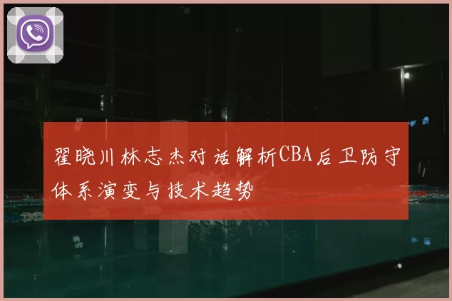 翟晓川林志杰对话解析CBA后卫防守体系演变与技术趋势