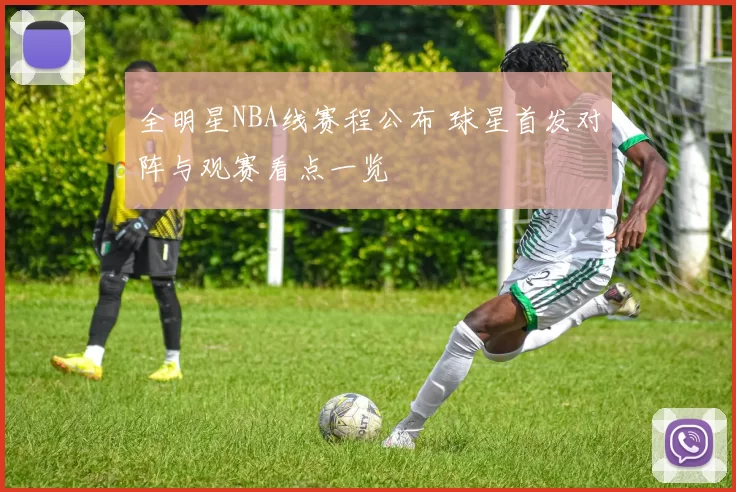 全明星NBA线赛程公布 球星首发对阵与观赛看点一览