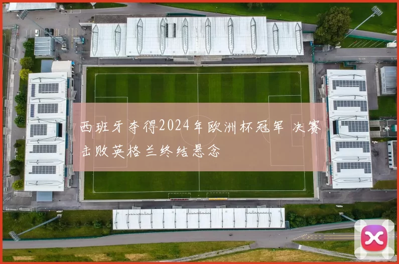 西班牙夺得2024年欧洲杯冠军 决赛击败英格兰终结悬念