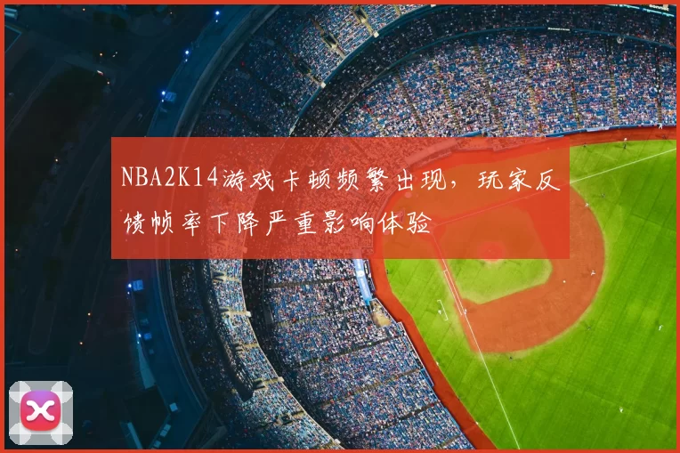 NBA2K14游戏卡顿频繁出现，玩家反馈帧率下降严重影响体验