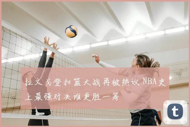 拉文戈登扣篮大战再被热议 NBA史上最强对决谁更胜一筹