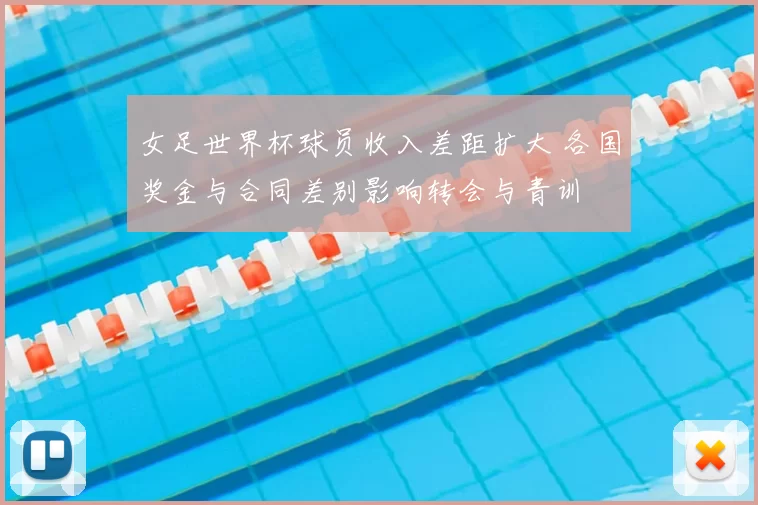 女足世界杯球员收入差距扩大 各国奖金与合同差别影响转会与青训