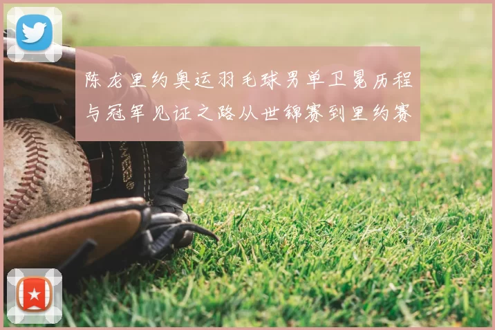 陈龙里约奥运羽毛球男单卫冕历程与冠军见证之路从世锦赛到里约赛场