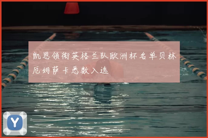 凯恩领衔英格兰队欧洲杯名单贝林厄姆萨卡悉数入选