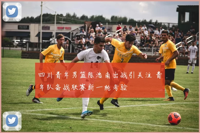 四川青年男篮陈浩南出战引关注 青年队备战联赛新一轮考验