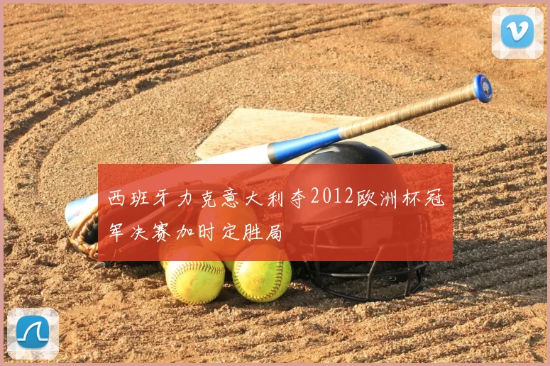 西班牙力克意大利夺2012欧洲杯冠军决赛加时定胜局